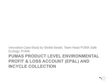 1 PUMAS PRODUCT LEVEL ENVIRONMENTAL PROFIT & LOSS ACCOUNT (EP&L) AND INCYCLE COLLECTION Innovation Case Study by Stefan Seidel, Team Head PUMA.Safe Ecology,