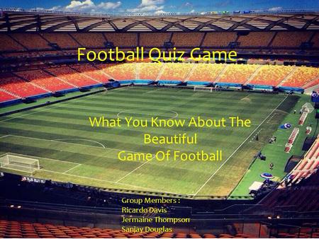 Football Quiz Game What You Know About The Beautiful Game Of Football Group Members : Ricardo Davis Jermaine Thompson Sanjay Douglas.