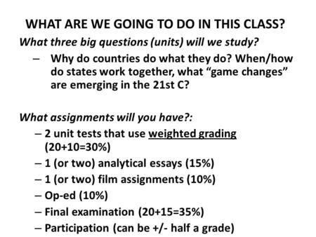 WHAT ARE WE GOING TO DO IN THIS CLASS? What three big questions (units) will we study? – Why do countries do what they do? When/how do states work together,