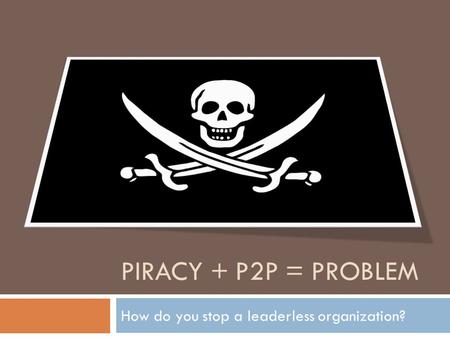 PIRACY + P2P = PROBLEM How do you stop a leaderless organization?