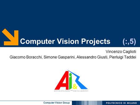 Computer Vision Group Computer Vision Projects (:,5) Vincenzo Caglioti Giacomo Boracchi, Simone Gasparini, Alessandro Giusti, Pierluigi Taddei.