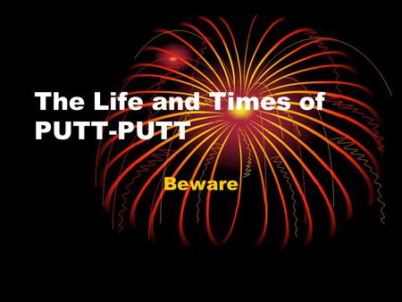 The Life and Times of PUTT-PUTT Beware. History of PUTT-PUTT Born Rag Town, Oklahoma Grew up in Ardmore, Oklahoma Attended TSCW in Denton, Texas (Girls.