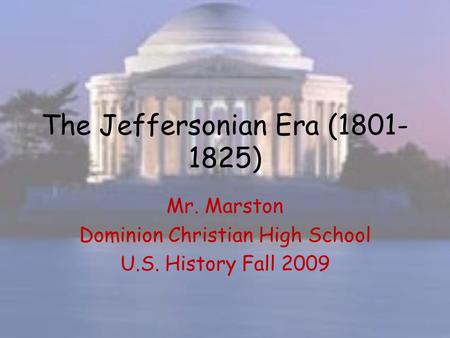 The Jeffersonian Era (1801- 1825) Mr. Marston Dominion Christian High School U.S. History Fall 2009.