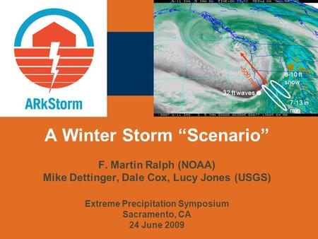 A Winter Storm “Scenario” F. Martin Ralph (NOAA) Mike Dettinger, Dale Cox, Lucy Jones (USGS) Extreme Precipitation Symposium Sacramento, CA 24 June 2009.