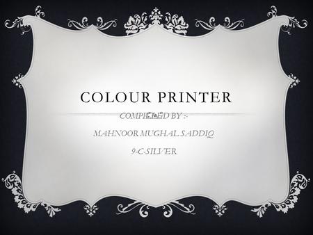 COLOUR PRINTER COMPILLED BY :- MAHNOOR MUGHAL SADDIQ 9-C-SILVER.