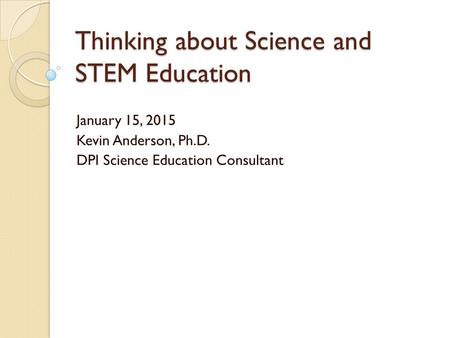 Thinking about Science and STEM Education January 15, 2015 Kevin Anderson, Ph.D. DPI Science Education Consultant.