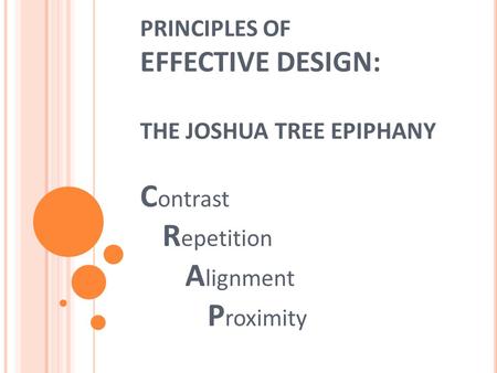 PRINCIPLES OF EFFECTIVE DESIGN: THE JOSHUA TREE EPIPHANY C ontrast R epetition A lignment P roximity.