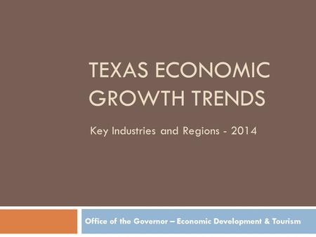 TEXAS ECONOMIC GROWTH TRENDS Office of the Governor – Economic Development & Tourism Key Industries and Regions - 2014.