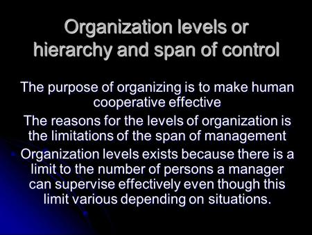 Organization levels or hierarchy and span of control The purpose of organizing is to make human cooperative effective The reasons for the levels of organization.