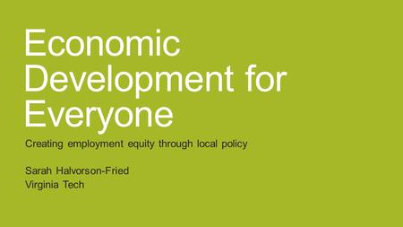 Economic Development for Everyone Creating employment equity through local policy Sarah Halvorson-Fried Virginia Tech.