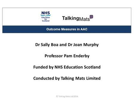 Dr Sally Boa and Dr Joan Murphy Professor Pam Enderby Funded by NHS Education Scotland Conducted by Talking Mats Limited © Talking Mats Ltd 2014.