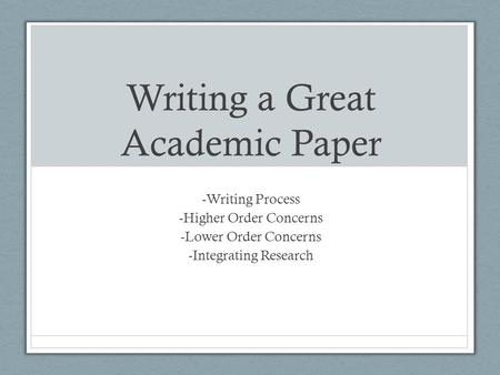 Writing a Great Academic Paper -Writing Process -Higher Order Concerns -Lower Order Concerns -Integrating Research.