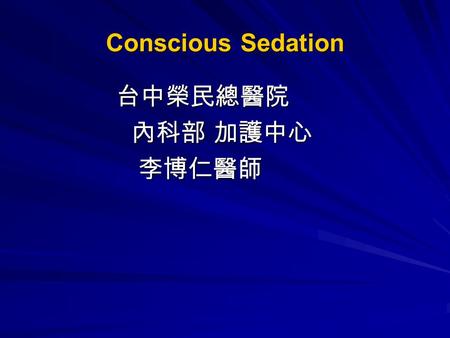 Conscious Sedation 台中榮民總醫院 台中榮民總醫院 內科部 加護中心 內科部 加護中心 李博仁醫師 李博仁醫師.