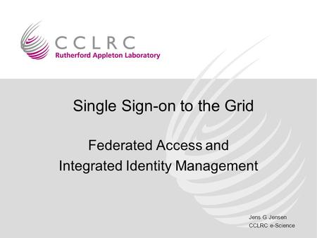 Jens G Jensen CCLRC e-Science Single Sign-on to the Grid Federated Access and Integrated Identity Management.