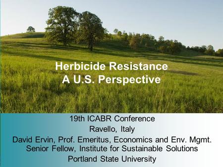 Herbicide Resistance A U.S. Perspective 19th ICABR Conference Ravello, Italy David Ervin, Prof. Emeritus, Economics and Env. Mgmt. Senior Fellow, Institute.