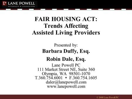 © 2008 Lane Powell PC FAIR HOUSING ACT: Trends Affecting Assisted Living Providers Presented by: Barbara Duffy, Esq. Robin Dale, Esq. Lane Powell PC 111.