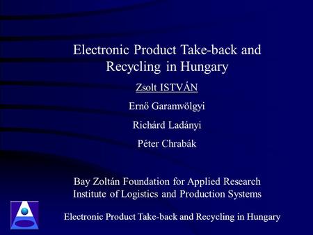 Electronic Product Take-back and Recycling in Hungary Zsolt ISTVÁN Ernő Garamvölgyi Richárd Ladányi Péter Chrabák Bay Zoltán Foundation for Applied Research.