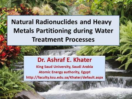 Natural Radionuclides and Heavy Metals Partitioning during Water Treatment Processes Dr. Ashraf E. Khater King Saud University, Saudi Arabia Atomic Energy.