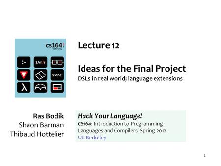 1 Lecture 12 Ideas for the Final Project DSLs in real world; language extensions Ras Bodik Shaon Barman Thibaud Hottelier Hack Your Language! CS164: Introduction.