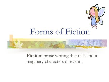 Forms of Fiction Fiction: prose writing that tells about imaginary characters or events.