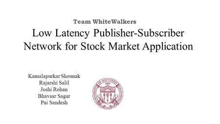 Kamalapurkar Shounak Rajarshi Salil Joshi Rohan Bhavsar Sagar Pai Sandesh Low Latency Publisher-Subscriber Network for Stock Market Application Team WhiteWalkers.