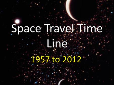 Space Travel Time Line 1957 to 2012. 1957 The USSR launches the satellite “Sputnik 1” The USSR Launches “Sputnik 2” with Laika the dog inside