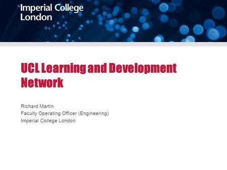 UCL Learning and Development Network Richard Martin Faculty Operating Officer (Engineering) Imperial College London.