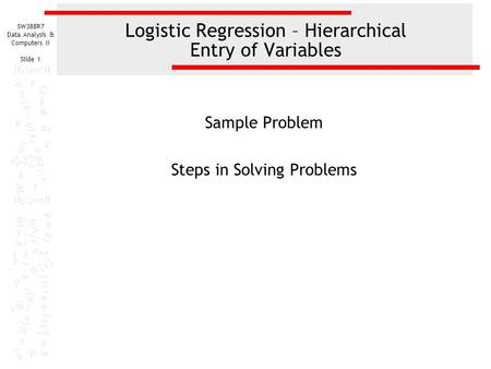 SW388R7 Data Analysis & Computers II Slide 1 Logistic Regression – Hierarchical Entry of Variables Sample Problem Steps in Solving Problems.