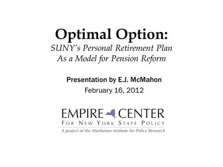 Optimal Option: SUNY’s Personal Retirement Plan As a Model for Pension Reform Presentation by E.J. McMahon February 16, 2012.