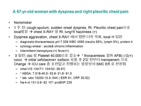 A 67-yr-old woman with dyspnea and right pleuritic chest pain Nonsmoker 1 주 전 ; cough,sputum, sudden onset dyspnes, Rt. Pleuritic chest pain 으로 local 방문.