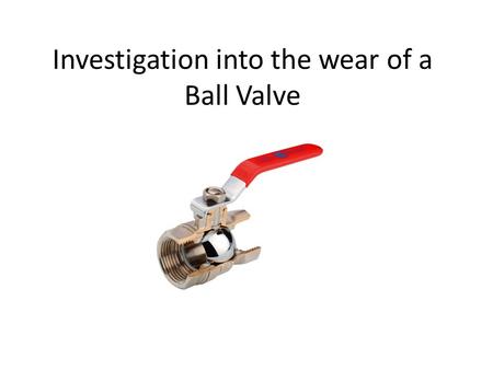 Investigation into the wear of a Ball Valve. Problem Definition The wear rate of a ball valve defines the number of cycles the valve is rated for. This.