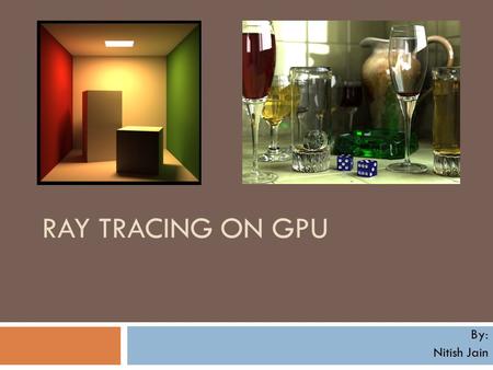 RAY TRACING ON GPU By: Nitish Jain. Introduction Ray Tracing is one of the most researched fields in Computer Graphics A great technique to produce optical.