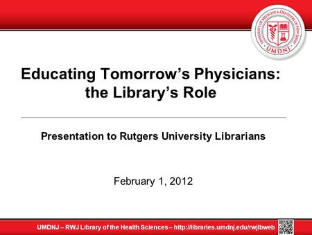 Educating Tomorrow’s Physicians: the Library’s Role Presentation to Rutgers University Librarians February 1, 2012 UMDNJ – RWJ Library of the Health Sciences.