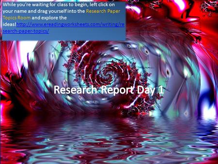 While you’re waiting for class to begin, left click on your name and drag yourself into the Research Paper Topics Room and explore the ideas!http://www.ereadingworksheets.com/writing/re.