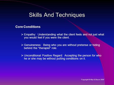 Skills And Techniques Core Conditions  Empathy: Understanding what the client feels and not just what you would feel if you were the client.  Genuineness: