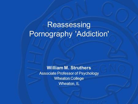 Reassessing Pornography 'Addiction' William M. Struthers Associate Professor of Psychology Wheaton College Wheaton, IL.