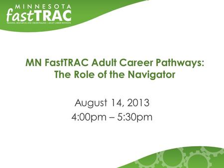 MN FastTRAC Adult Career Pathways: The Role of the Navigator August 14, 2013 4:00pm – 5:30pm.