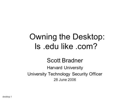 Desktop 1 Owning the Desktop: Is.edu like.com? Scott Bradner Harvard University University Technology Security Officer 28 June 2006.