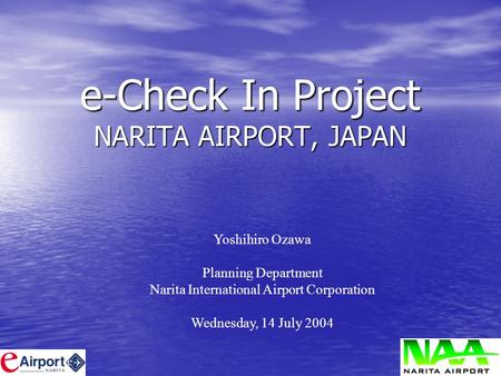 E-Check In Project NARITA AIRPORT, JAPAN Yoshihiro Ozawa Planning Department Narita International Airport Corporation Wednesday, 14 July 2004.