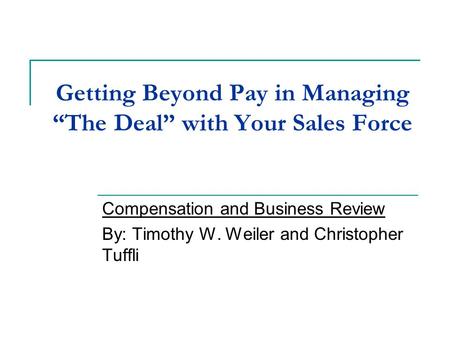 Getting Beyond Pay in Managing “The Deal” with Your Sales Force Compensation and Business Review By: Timothy W. Weiler and Christopher Tuffli.