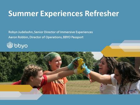 Summer Experiences Refresher Robyn Judelsohn, Senior Director of Immersive Experiences Aaron Robbin, Director of Operations, BBYO Passport.