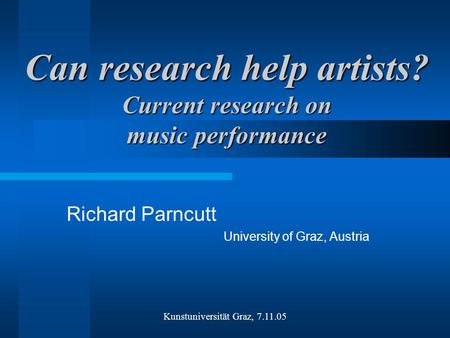 Can research help artists? Current research on music performance Richard Parncutt University of Graz, Austria Kunstuniversität Graz, 7.11.05.