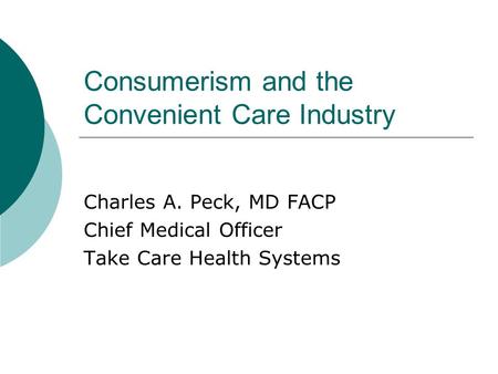 Consumerism and the Convenient Care Industry Charles A. Peck, MD FACP Chief Medical Officer Take Care Health Systems.