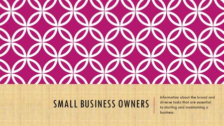 SMALL BUSINESS OWNERS Information about the broad and diverse tasks that are essential to starting and maintaining a business.