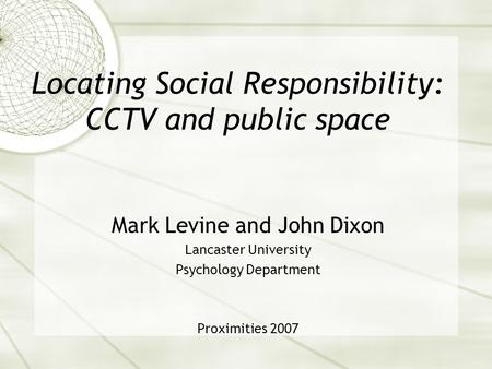 Locating Social Responsibility: CCTV and public space Mark Levine and John Dixon Lancaster University Psychology Department Proximities 2007.