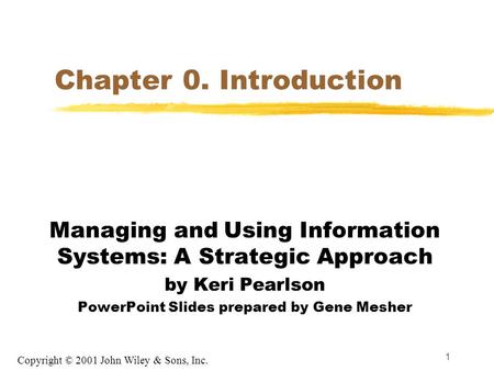 Chapter 0. Introduction Managing and Using Information Systems: A Strategic Approach by Keri Pearlson PowerPoint Slides prepared by Gene Mesher Copyright.