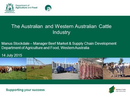 Supporting your success The Australian and Western Australian Cattle Industry Manus Stockdale – Manager Beef Market & Supply Chain Development Department.