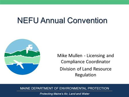 NEFU Annual Convention Mike Mullen - Licensing and Compliance Coordinator Division of Land Resource Regulation MAINE DEPARTMENT OF ENVIRONMENTAL PROTECTION.