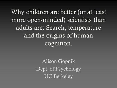 Why children are better (or at least more open-minded) scientists than adults are: Search, temperature and the origins of human cognition. Alison Gopnik.