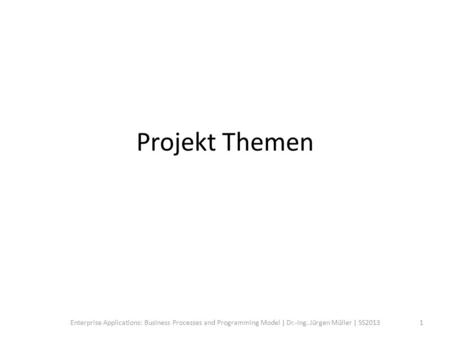 Projekt Themen Enterprise Applications: Business Processes and Programming Model | Dr.-Ing. Jürgen Müller | SS20131.